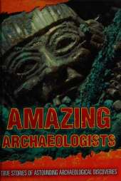 Amazing Archaeologists: True Stories of Astounding Archaeological Discoveries