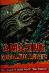 Amazing Archaeologists: True Stories of Astounding Archaeological Discoveries