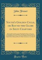 Youth's Golden Cycle, or Round the Globe in Sixty Chapters: Showing How to Get on in the World, With Hints on Success in Life; Examples of Successful Men; The Blessings of Loving Mothers, Careful Housewives, Clean, Cozy Homes; What and How to Eat and Drin