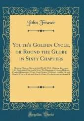 Youth's Golden Cycle, or Round the Globe in Sixty Chapters: Showing How to Get on in the World, With Hints on Success in Life; Examples of Successful Men; The Blessings of Loving Mothers, Careful Housewives, Clean, Cozy Homes; What and How to Eat and Drin