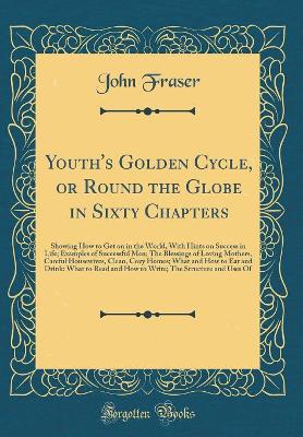 Youth's Golden Cycle, or Round the Globe in Sixty Chapters: Showing How to Get on in the World, With Hints on Success in Life; Examples of Successful Men; The Blessings of Loving Mothers, Careful Housewives, Clean, Cozy Homes; What and How to Eat and Drin