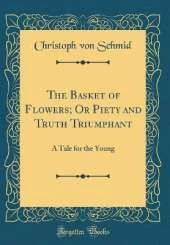 The Basket of Flowers; Or Piety and Truth Triumphant: A Tale for the Young (Classic Reprint)
