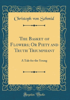 The Basket of Flowers; Or Piety and Truth Triumphant: A Tale for the Young (Classic Reprint)