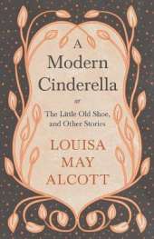 A Modern Cinderella;or, The Little Old Shoe, and Other Stories