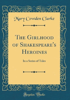 The Girlhood of Shakespeare's Heroines: In a Series of Tales (Classic Reprint)