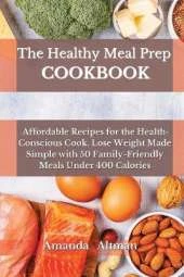 The Healthy Meal Prep Cookbook: Affordable Recipes for the Health-Conscious Cook. Lose Weight Made Simple with 50 Family-Friendly Meals Under 400 Calories