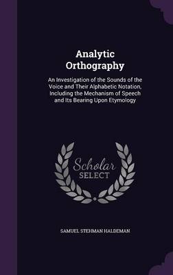 Analytic Orthography: An Investigation of the Sounds of the Voice and Their Alphabetic Notation, Including the Mechanism of Speech and Its Bearing Upon Etymology