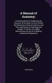 A Manual of Anatomy;: Containing Rules for Displaying the Structure of the Body, So As to Exhibit the Elementary Views of Anatomy, and Their Application to Pathology and Surgery: To Which Are Added, Observations On the Art of Making Anatomical Preparation