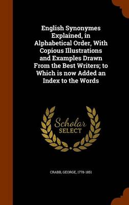 English Synonymes Explained, in Alphabetical Order, with Copious Illustrations and Examples Drawn from the Best Writers; To Which Is Now Added an Index to the Words