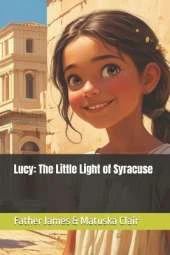 Lucy: The Little Light of Syracuse: Saint Lucy the Virgin-Martyr (283-304a.d)