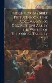 The Children's Bible Picture-Book. (The Accompanying Descriptions Are by the Writer of 'historical Tales, by M.J.')