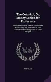 The Coin-ACT, Or, Money Scales for Professors: Intended to Assist Them in Proving and Ascertaining the True State of Their Souls and the Sterling Value of Their Religion