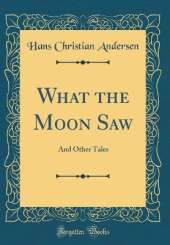What the Moon Saw: And Other Tales (Classic Reprint)