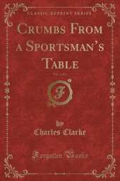 Crumbs From a Sportsmans Table, Vol. 1 of 2 (Classic Reprint)