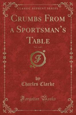 Crumbs From a Sportsmans Table, Vol. 1 of 2 (Classic Reprint)
