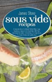 Sous Vide Recipes: A Complete Guide To Achieve Perfect Meat, Eggs, Vegetables, Desserts And Much More With Your Immersion Circulator. A Great Way For Home Cooks To Create Restaurant-Quality Food.