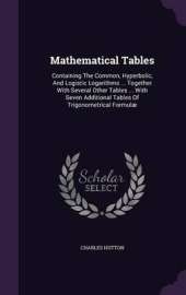 Mathematical Tables: Containing the Common, Hyperbolic, and Logistic Logarithms ... Together with Several Other Tables ... with Seven Additional Tables of Trigonometrical Formulae