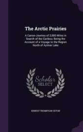 The Arctic Prairies: A Canoe-Journey of 2,000 Miles in Search of the Caribou; Being the Account of a Voyage to the Region North of Aylmer Lake