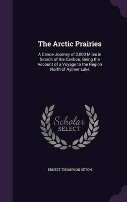 The Arctic Prairies: A Canoe-Journey of 2,000 Miles in Search of the Caribou; Being the Account of a Voyage to the Region North of Aylmer Lake