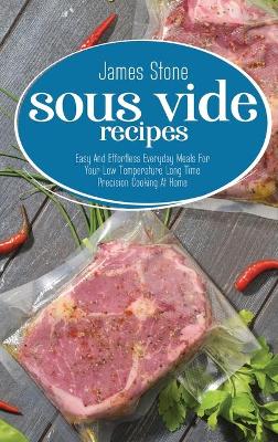 Sous Vide Recipes: Easy And Effortless Everyday Meals For Your Low Temperature Long Time Precision Cooking At Home