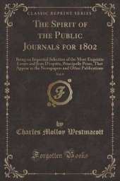 The Spirit of the Public Journals for 1802, Vol. 6: Being an Impartial Selection of the Most Exquisite Essays and Jeux D'esprits, Principally Prose, That Appear in the Newspapers and Other Publications (Classic Reprint)