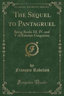 The Sequel to Pantagruel: Being Books III, IV, and V of Rabelais Gargantua (Classic Reprint)