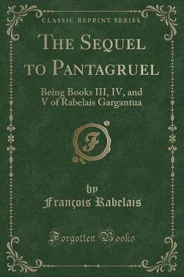 The Sequel to Pantagruel: Being Books III, IV, and V of Rabelais Gargantua (Classic Reprint)