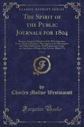 The Spirit of the Public Journals for 1804, Vol. 8: Being an Impartial Selection of the Most Ingenious Essays and Jeux D'esprits, That Appear in the Newspapers and Other Publications; With Explanatory Notes, and Anecdotes of Many of the Persons Alluded To