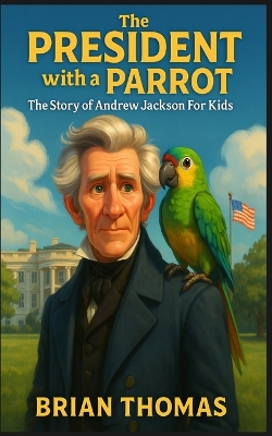 The President with a Parrot: The Story of Andrew Jackson For Kids