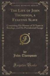 The Life of John Thompson, a Fugitive Slave: Containing His History of 25 Years in Bondage, and His Providential Escape (Classic Reprint)