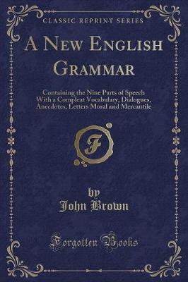 A New English Grammar: Containing the Nine Parts of Speech With a Compleat Vocabulary, Dialogues, Anecdotes, Letters Moral and Mercantile (Classic Reprint)