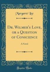 Dr. Wilmer's Love, or a Question of Conscience: A Novel (Classic Reprint)
