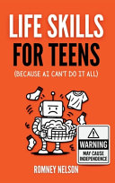 Life Skills for Teens - Because AI Can't Do It All: Essential Tools for Independence, Confidence and Success After High School Travel, Budgeting & Money, Housing & Accommodation, Cooking, Home Maintenance and Much More!