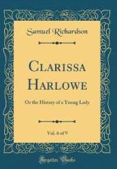 Clarissa Harlowe, Vol. 6 of 9: Or the History of a Young Lady (Classic Reprint)