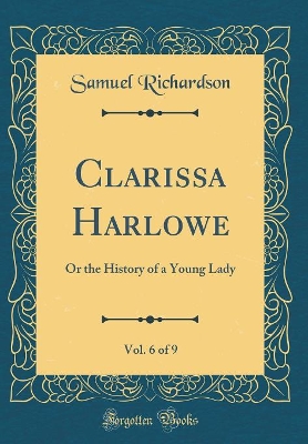 Clarissa Harlowe, Vol. 6 of 9: Or the History of a Young Lady (Classic Reprint)