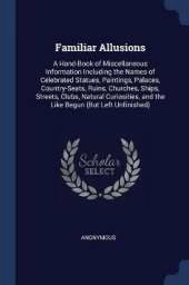 Familiar Allusions: A Hand-Book of Miscellaneous Information Including the Names of Celebrated Statues, Paintings, Palaces, Country-Seats, Ruins, Churches, Ships, Streets, Clubs, Natural Curiosities, and the Like Begun (But Left Unfinished)