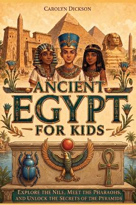 Ancient Egypt for Kids: Explore the Nile, Meet the Pharaohs, and Unlock the Secrets of the Pyramids