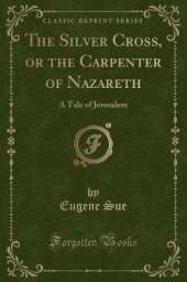 The Silver Cross, or the Carpenter of Nazareth: A Tale of Jerusalem (Classic Reprint)