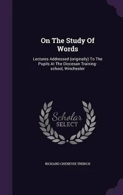 On The Study Of Words: Lectures Addressed (originally) To The Pupils At The Diocesan Training-school, Winchester