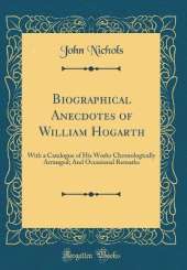 Biographical Anecdotes of William Hogarth: With a Catalogue of His Works Chronologically Arranged; And Occasional Remarks (Classic Reprint)