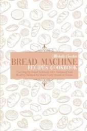 Bread Machine Recipes Cookbook: The Step by Step Cookbook with Foolproof and Healthy Recipes to Make Tasty Bread at Home
