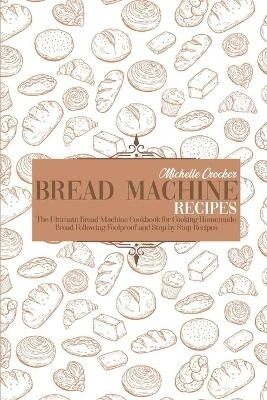Bread Machine Recipes: The Ultimate Bread Machine Cookbook for Cooking Homemade Bread Following Foolproof and Step by Step Recipes