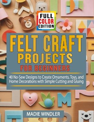 Felt Craft Projects for Beginners: 40 No-Sew Designs to Create Ornaments, Toys, and Home Decorations with Simple Cutting and Gluing