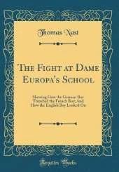 The Fight at Dame Europa's School: Shewing How the German Boy Thrashed the French Boy; And How the English Boy Looked On (Classic Reprint)