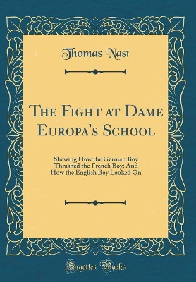 The Fight at Dame Europa's School: Shewing How the German Boy Thrashed the French Boy; And How the English Boy Looked On (Classic Reprint)