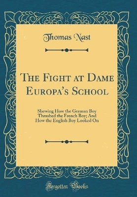 The Fight at Dame Europa's School: Shewing How the German Boy Thrashed the French Boy; And How the English Boy Looked On (Classic Reprint)