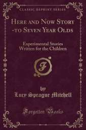 Here and Now Story -to Seven Year Olds: Experimental Stories Written for the Children (Classic Reprint)