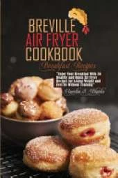 Breville Air Fryer Cookbook: Breakfast Recipes: Enjoy Your Breakfast With 50 Healthy and Quick Air Fryer Recipes for Losing Weight and Feel Fit Without Training