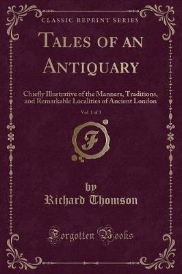 Tales of an Antiquary, Vol. 1 of 3: Chiefly Illustrative of the Manners, Traditions, and Remarkable Localities of Ancient London (Classic Reprint)