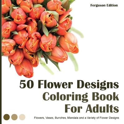 50 Flower Designs Coloring Book For Adults: Flowers, Vases, Bunches, and a Variety of Flower Designs (Adult Coloring Books)